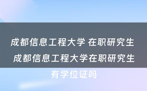 成都信息工程大学 在职研究生 成都信息工程大学在职研究生有学位证吗