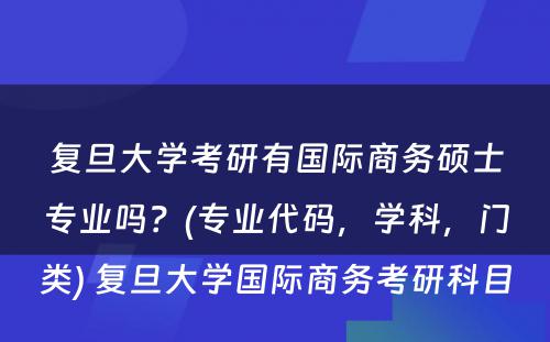 复旦大学考研有国际商务硕士专业吗？(专业代码，学科，门类) 复旦大学国际商务考研科目