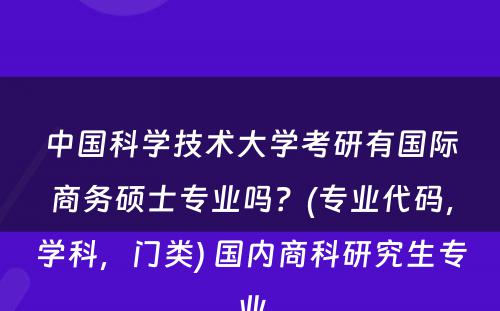 中国科学技术大学考研有国际商务硕士专业吗？(专业代码，学科，门类) 国内商科研究生专业