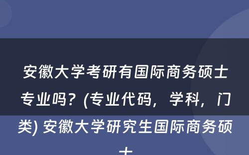 安徽大学考研有国际商务硕士专业吗？(专业代码，学科，门类) 安徽大学研究生国际商务硕士