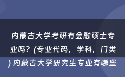 内蒙古大学考研有金融硕士专业吗？(专业代码，学科，门类) 内蒙古大学研究生专业有哪些