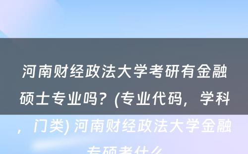 河南财经政法大学考研有金融硕士专业吗？(专业代码，学科，门类) 河南财经政法大学金融专硕考什么