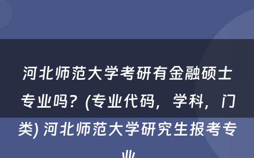 河北师范大学考研有金融硕士专业吗？(专业代码，学科，门类) 河北师范大学研究生报考专业