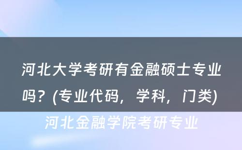 河北大学考研有金融硕士专业吗？(专业代码，学科，门类) 河北金融学院考研专业