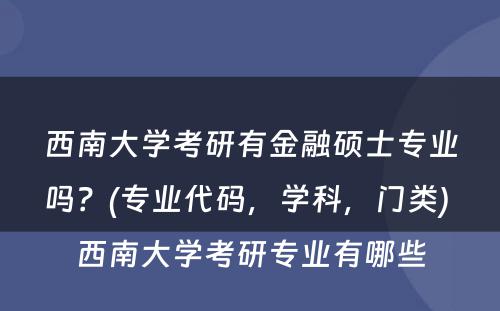 西南大学考研有金融硕士专业吗？(专业代码，学科，门类) 西南大学考研专业有哪些