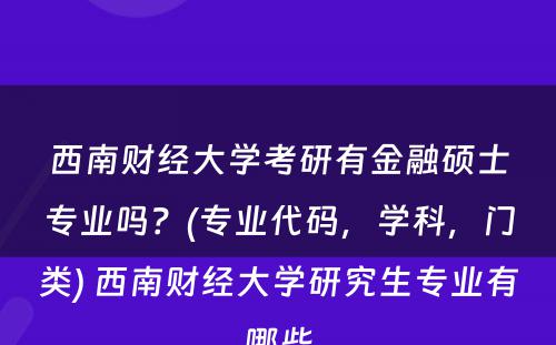 西南财经大学考研有金融硕士专业吗？(专业代码，学科，门类) 西南财经大学研究生专业有哪些