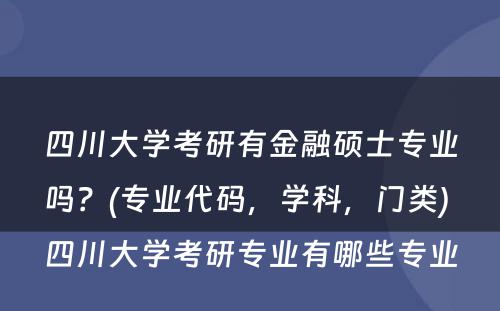 四川大学考研有金融硕士专业吗？(专业代码，学科，门类) 四川大学考研专业有哪些专业