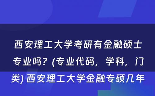 西安理工大学考研有金融硕士专业吗？(专业代码，学科，门类) 西安理工大学金融专硕几年