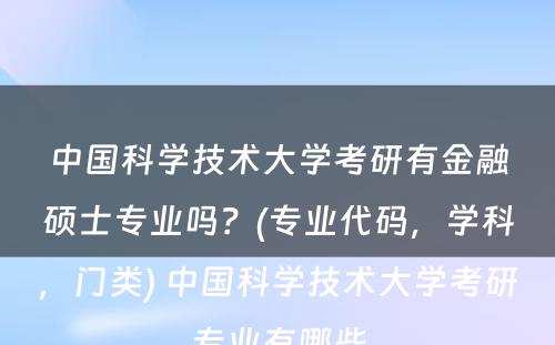 中国科学技术大学考研有金融硕士专业吗？(专业代码，学科，门类) 中国科学技术大学考研专业有哪些