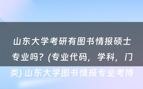 山东大学考研有图书情报硕士专业吗？(专业代码，学科，门类) 山东大学图书情报专业考博