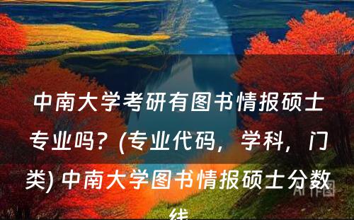 中南大学考研有图书情报硕士专业吗？(专业代码，学科，门类) 中南大学图书情报硕士分数线