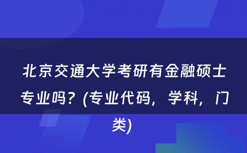 北京交通大学考研有金融硕士专业吗？(专业代码，学科，门类) 