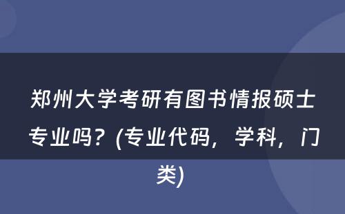 郑州大学考研有图书情报硕士专业吗？(专业代码，学科，门类) 