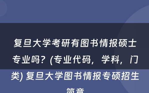 复旦大学考研有图书情报硕士专业吗？(专业代码，学科，门类) 复旦大学图书情报专硕招生简章