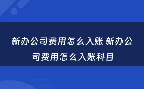 新办公司费用怎么入账 新办公司费用怎么入账科目