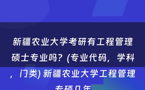 新疆农业大学考研有工程管理硕士专业吗？(专业代码，学科，门类) 新疆农业大学工程管理专硕几年