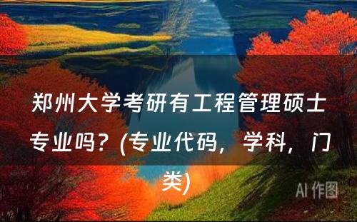 郑州大学考研有工程管理硕士专业吗？(专业代码，学科，门类) 