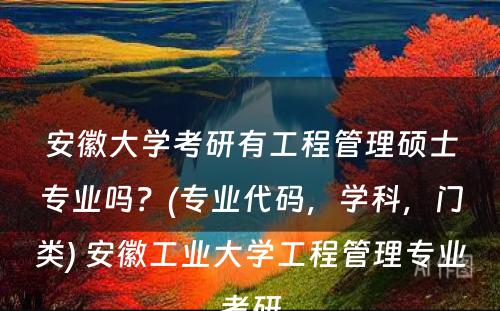 安徽大学考研有工程管理硕士专业吗？(专业代码，学科，门类) 安徽工业大学工程管理专业考研