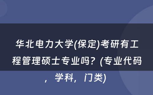 华北电力大学(保定)考研有工程管理硕士专业吗？(专业代码，学科，门类) 