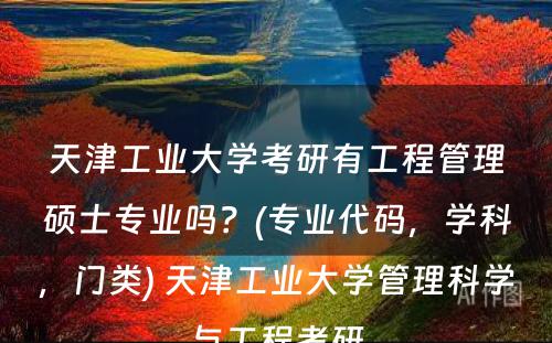 天津工业大学考研有工程管理硕士专业吗？(专业代码，学科，门类) 天津工业大学管理科学与工程考研