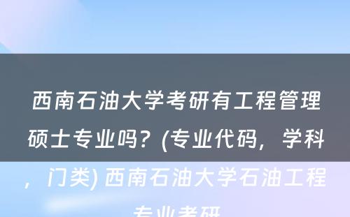 西南石油大学考研有工程管理硕士专业吗？(专业代码，学科，门类) 西南石油大学石油工程专业考研