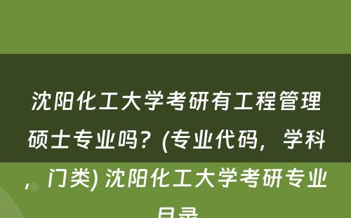 沈阳化工大学考研有工程管理硕士专业吗？(专业代码，学科，门类) 沈阳化工大学考研专业目录