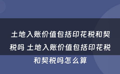 土地入账价值包括印花税和契税吗 土地入账价值包括印花税和契税吗怎么算