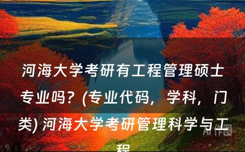 河海大学考研有工程管理硕士专业吗？(专业代码，学科，门类) 河海大学考研管理科学与工程