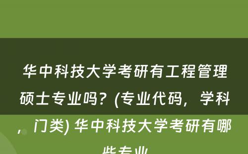 华中科技大学考研有工程管理硕士专业吗？(专业代码，学科，门类) 华中科技大学考研有哪些专业