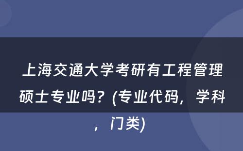 上海交通大学考研有工程管理硕士专业吗？(专业代码，学科，门类) 