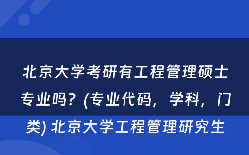 北京大学考研有工程管理硕士专业吗？(专业代码，学科，门类) 北京大学工程管理研究生