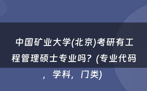 中国矿业大学(北京)考研有工程管理硕士专业吗？(专业代码，学科，门类) 