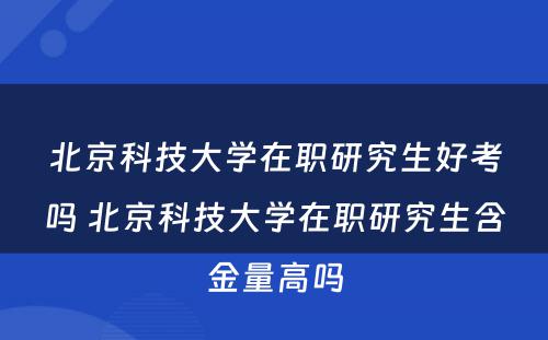 北京科技大学在职研究生好考吗 北京科技大学在职研究生含金量高吗