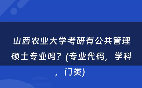 山西农业大学考研有公共管理硕士专业吗？(专业代码，学科，门类) 