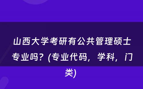 山西大学考研有公共管理硕士专业吗？(专业代码，学科，门类) 