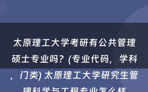 太原理工大学考研有公共管理硕士专业吗？(专业代码，学科，门类) 太原理工大学研究生管理科学与工程专业怎么样