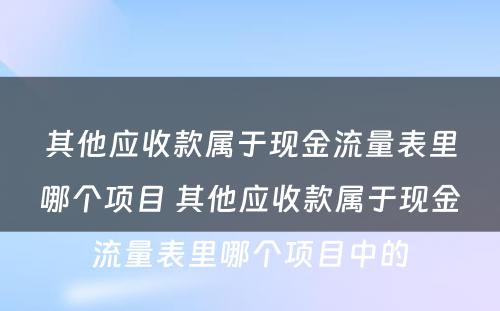 其他应收款属于现金流量表里哪个项目 其他应收款属于现金流量表里哪个项目中的