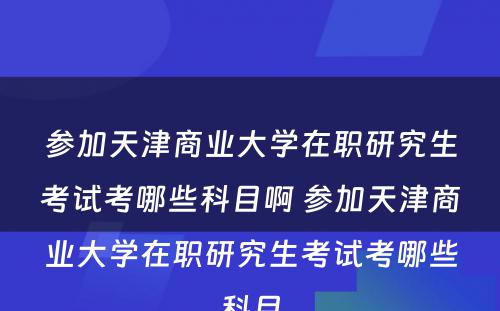 参加天津商业大学在职研究生考试考哪些科目啊 参加天津商业大学在职研究生考试考哪些科目