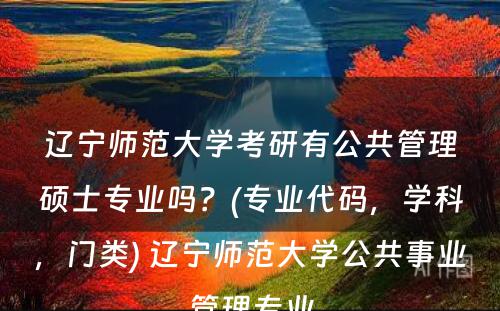 辽宁师范大学考研有公共管理硕士专业吗？(专业代码，学科，门类) 辽宁师范大学公共事业管理专业