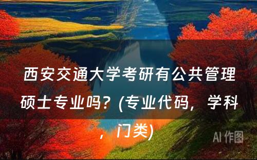 西安交通大学考研有公共管理硕士专业吗？(专业代码，学科，门类) 