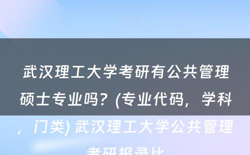 武汉理工大学考研有公共管理硕士专业吗？(专业代码，学科，门类) 武汉理工大学公共管理考研报录比