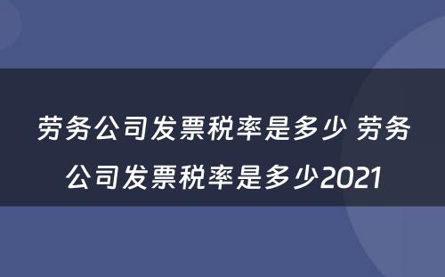 劳务公司发票税率是多少 劳务公司发票税率是多少2021