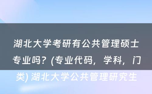 湖北大学考研有公共管理硕士专业吗？(专业代码，学科，门类) 湖北大学公共管理研究生