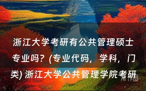 浙江大学考研有公共管理硕士专业吗？(专业代码，学科，门类) 浙江大学公共管理学院考研