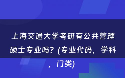 上海交通大学考研有公共管理硕士专业吗？(专业代码，学科，门类) 