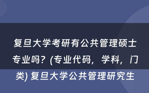 复旦大学考研有公共管理硕士专业吗？(专业代码，学科，门类) 复旦大学公共管理研究生