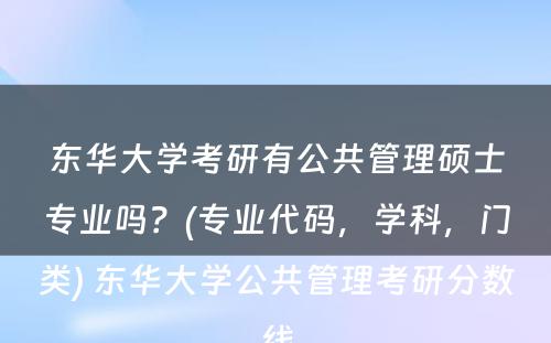 东华大学考研有公共管理硕士专业吗？(专业代码，学科，门类) 东华大学公共管理考研分数线