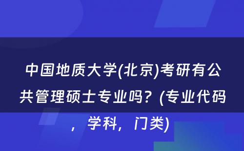 中国地质大学(北京)考研有公共管理硕士专业吗？(专业代码，学科，门类) 