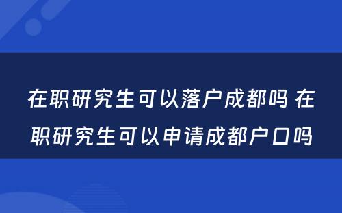 在职研究生可以落户成都吗 在职研究生可以申请成都户口吗