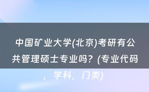 中国矿业大学(北京)考研有公共管理硕士专业吗？(专业代码，学科，门类) 